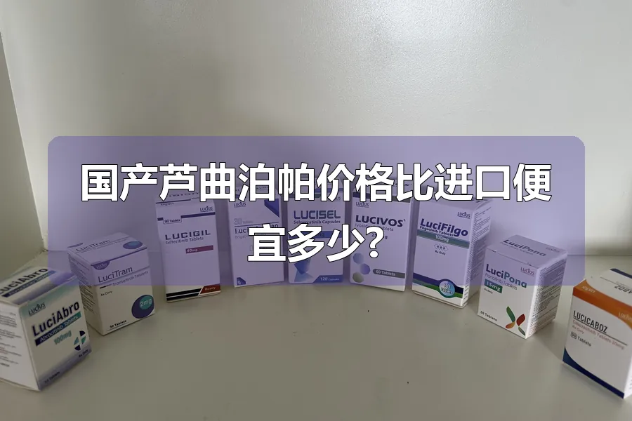 国产芦曲泊帕价格比进口便宜多少?